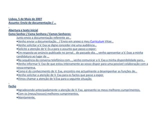 Lisboa, 5 de Maio de 2007Assunto: Envio de documentação / ….Abertura e texto inicialExmo Senhor / Exma Senhora / Exmos Senhores:Junto envio a documentação referente ao…Venho enviar a documentação… / Envio em anexo o meu Curriculum Vitae…
