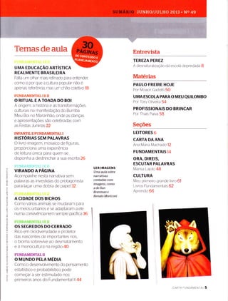 Temasdeaula
UMA EDUcAçÃo nnrísncA
REALMENTE BRASILEIRA
Falta um olhar rnais refinado para entender
corno e por que a cultura popular não e
apenas referência, mas um chão coletivo 18
F.{INNAMENTAï, ï T.; ïï
O RITUAL E A TOADA DO BOI
A origern, a historia e as transformaçÕes
culturais na rnanifestaÇão do Bumba
Meu Bor no Maranhão, onde as danças
e apresentaçÕes são celebradas corn
as Festas Juninas 22
INFANTIL E FUNDAMENTAL I
HISTORIAS SEM PALAVRAS
O livro-imagern, rnosaico de figuras,
proporciona uma experiência
de leitura unica para quern se
disponha a destrinchar a sua escriïa 26
VIRANDO A PAGINA
Acompanhe nesta narrativa sem
palavras as investidas do protagonista
para laçar urna dobra de papel32
A CIDADE DOS BICHOS
Como varios animais se mudaram para
os meios urbanos e se adaptaram a ele
numa convivência nern sempre pacifica 36
OS SEGREDOS DO CERRADO
Rico em brodiversidade e protetor
das nascentes de irnportantes rios,
o bioma sobrevive ao desmatamento
e a monocultura na região 40
FUNDAMENTAL II
O MUNDO PELA MÉDIA
Como o desenvolvimento do pensamento
È estatÍstico e probabilÍstico pode
: comeÇar a ser estirnulado noso
F primeiros anos do Fundamental ll 44
LER IMAGENS
Uma aula sobre
narrativas
contadas com
imagens, como
a de Ilan
Brenman e
Renato Moriconi
Entrevista
TEREZA PEREZ
A desnaturalização da escola depredada B
Materias
PAULO FREIRE HOJE
Por Moacir Gadotti 50
UMA ESCOLA PARA O MEU QUILOMBO
Por Tory Olrveira 54
PROFISSIONAIS DO BRINCAR
Por Thais Paiva 58
Seções
LEITORES 6
CARTA DA ANA
Ana Maria Macha do 12
FUNDAMENTAIS 14
ORA, DIREIS,
ESCUTAR PALAVRAS
Marisa Lalolo 48
CULTURA
Meu primeiro grande livro 61
Livros Fundamentais 62
Aprend tz 66
cARTA FUNDAMENTnI 5
 