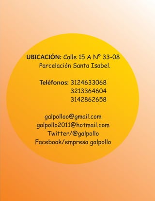 UBICACIÓN: Calle 15 A Nº 33-08
Parcelación Santa Isabel.
Teléfonos: 3124633068
3213364604
3142862658
galpolloo@gmail.com
galpollo2011@hotmail.com
Twitter/@galpollo
Facebook/empresa galpollo