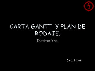 CARTA GANTT  Y PLAN DE RODAJE. Institucional   Diego Lagos 
