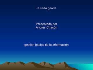 Presentado por Andres Chacón gestión básica de la información La carta garcía 