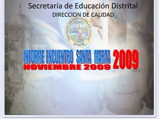 Secretaría de Educación DistritalDIRECCION DE CALIDAD INFORME  ENCUENTRO   SANTA   MARTA 2009 NOVIEMBRE 2009 