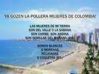 ya gozen la pollera mujeres de Colombia!!! ya gozen la pollera mujeres de Colombia!Las mujeres de mi tierra son del valle o la sabana son Caribe, son Andina son semillas del mañana (BIS) Somos blancas o morenas recatadas o coquetas (BIS) 
