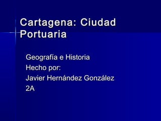 Cartagena: Ciudad
Portuaria

 Geografía e Historia
 Hecho por:
 Javier Hernández González
 2A
 