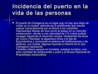 Incidencia del puerto en la
vida de las personas
   El puerto de Cartagena es un lugar que no hay que dejar de
    visita...