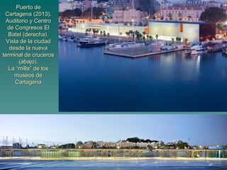 Puerto de
Cartagena (2013).
Auditorio y Centro
de Congresos El
Batel (derecha).
Vista de la ciudad
desde la nueva
terminal de cruceros
(abajo).
La “milla” de los
museos de
Cartagena
 