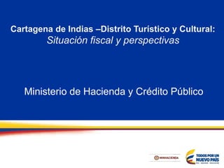 Cartagena de Indias –Distrito Turístico y Cultural:
Situación fiscal y perspectivas
Ministerio de Hacienda y Crédito Público
 