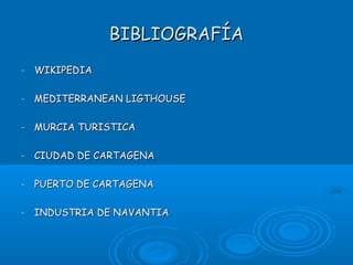 BIBLIOGRAFÍA
-   WIKIPEDIA

-   MEDITERRANEAN LIGTHOUSE

-   MURCIA TURISTICA

-   CIUDAD DE CARTAGENA

-   PUERTO DE CARTAGENA

-   INDUSTRIA DE NAVANTIA
 