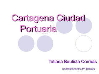 Cartagena Ciudad
 Portuaria


        Tatiana Bautista Correas
              Ies Mediterráneo 2ºA Bilingüe
 