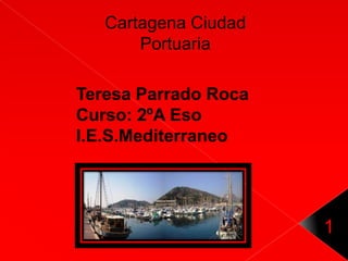 Cartagena Ciudad
       Portuaria

Teresa Parrado Roca
Curso: 2ºA Eso
I.E.S.Mediterraneo




                      1
 