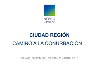 CIUDAD REGIÓN
CAMINO A LA CONURBACIÓN
RAFAEL SIMÓN DEL CASTILLO - ABRIL 2016
 