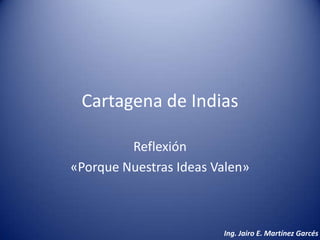 Cartagena de Indias
Reflexión
«Porque Nuestras Ideas Valen»
Ing. Jairo E. Martínez Garcés
 