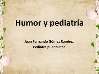 Humor y pediatría
Juan Fernando Gómez Ramírez
Pediatra puericultor
 