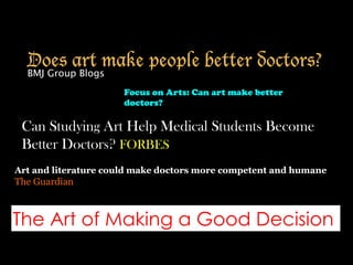 Does art make people better doctors?
BMJ Group Blogs
Art and literature could make doctors more competent and humane
The Guardian
Focus on Arts: Can art make better
doctors?
Can Studying Art Help Medical Students Become
Better Doctors? FORBES
The Art of Making a Good Decision
 