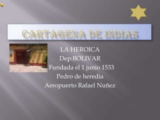 LA HEROICA
Dep:BOLIVAR
Fundada el 1 junio 1533
Pedro de heredia
Aeropuerto Rafael Nuñez
 