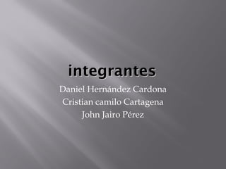 integrantesintegrantes
Daniel Hernández Cardona
Cristian camilo Cartagena
John Jairo Pérez
 