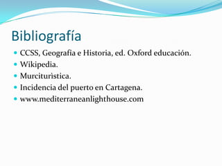 Bibliografía
 CCSS, Geografía e Historia, ed. Oxford educación.
 Wikipedia.
 Murciturìstica.
 Incidencia del puerto en Cartagena.
 www.mediterraneanlighthouse.com
 