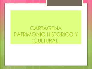 CARTAGENA
PATRIMONIO HISTORICO Y
CULTURAL
 
