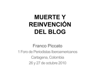 MUERTE Y
REINVENCIÓN
DEL BLOG
Franco Piccato
1 Foro de Periodistas Iberoamericanos
Cartagena, Colombia
26 y 27 de octubre 2010
 