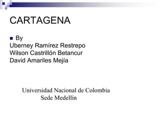 CARTAGENA By Uberney Ramírez Restrepo Wilson Castrillón Betancur David Amariles Mejía         Universidad Nacional de Colombia                     Sede Medellín 