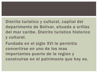 Distrito turistico y cultural, capital del
departmento de Bolivar, situada a orillas
del mar caribe. Distrito turistico hi...