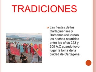 TRADICIONES
 Las fiestas de los
Cartaginenses y
Romanos recuerdan
los hechos ocurridos
entre los años 223 y
209 A.C cuando tuvo
lugar la toma de la
ciudad de Cartagena.
 