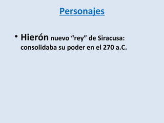 Personajes

• Hierón nuevo “rey” de Siracusa:
 consolidaba su poder en el 270 a.C.
 