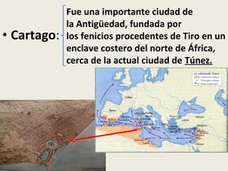 Fue una importante ciudad de
             la Antigüedad, fundada por
• Cartago:   los fenicios procedentes de Tiro en un
             enclave costero del norte de África,
             cerca de la actual ciudad de Túnez.
 