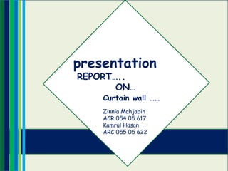 presentation
REPORT…..
ON…
Zinnia Mahjabin
ACR 054 05 617
Kamrul Hasan
ARC 055 05 622
Curtain wall ……
 