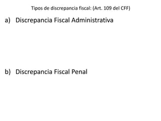 Tipos de discrepancia fiscal: (Art. 109 del CFF)
a) Discrepancia Fiscal Administrativa
b) Discrepancia Fiscal Penal
 