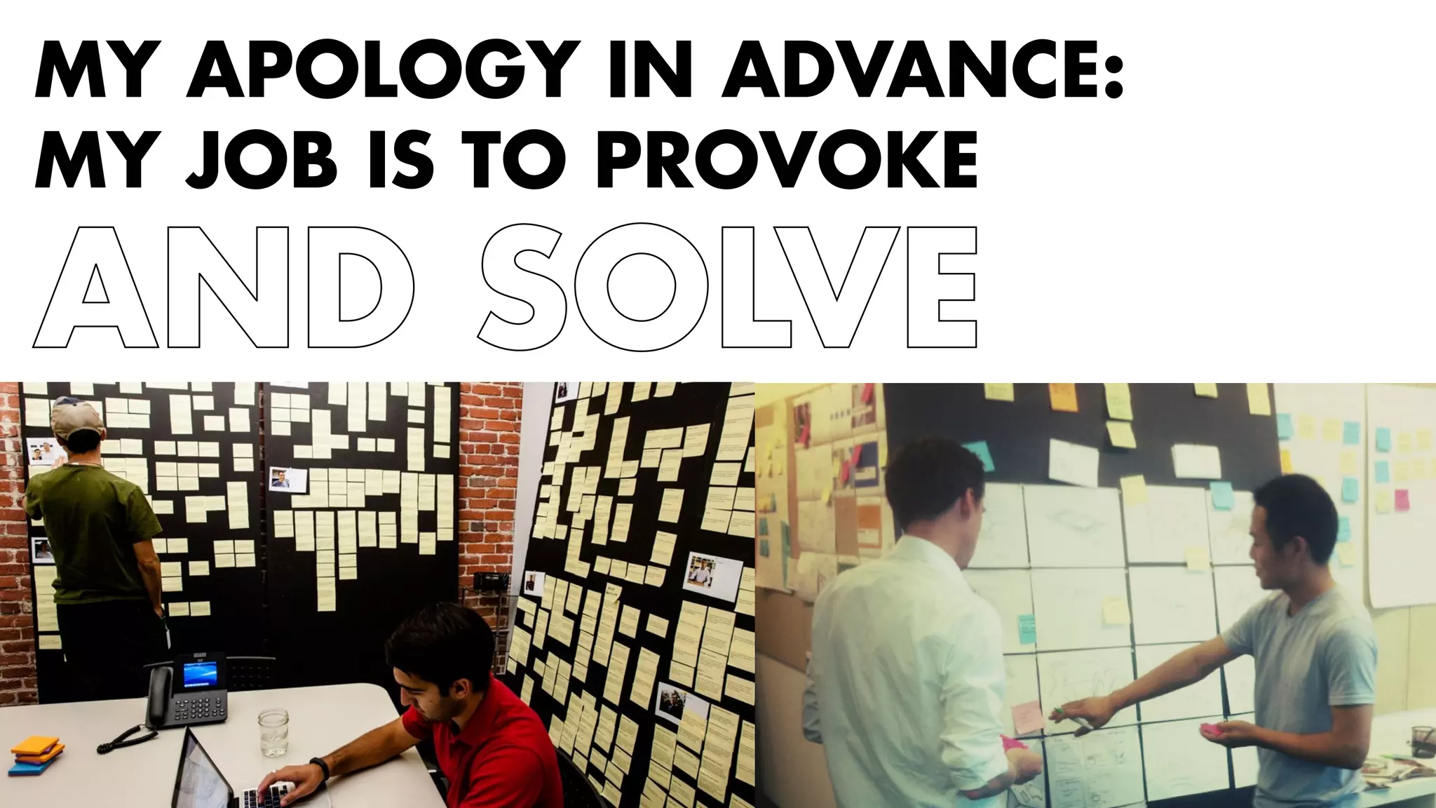 MY APOLOGY IN ADVANCE: 
MY JOB IS TO PROVOKE 
AND SOLVE 
 