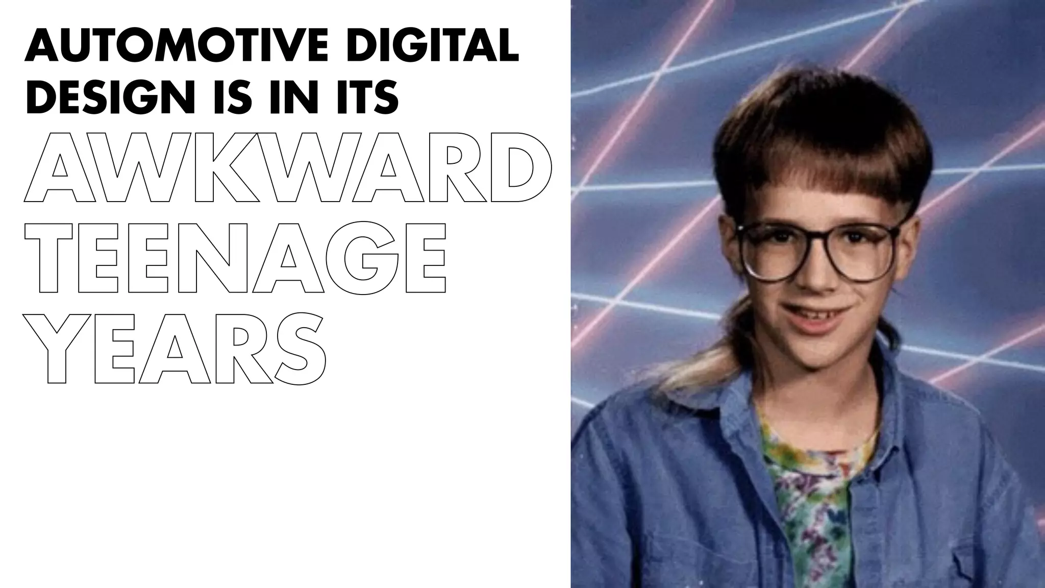 AUTOMOTIVE DIGITAL 
DESIGN IS IN ITS 
AWKWARD 
TEENAGE 
YEARS 
 