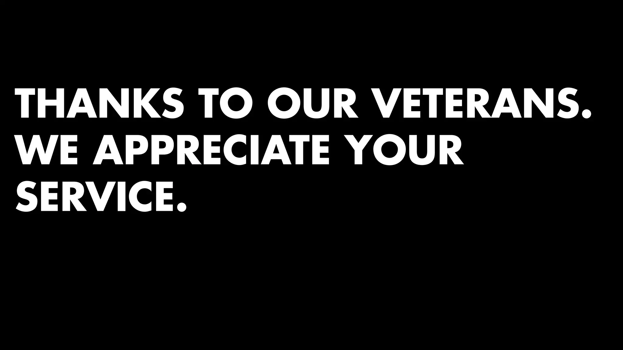 THANKS TO OUR VETERANS. 
WE APPRECIATE YOUR 
SERVICE. 
 