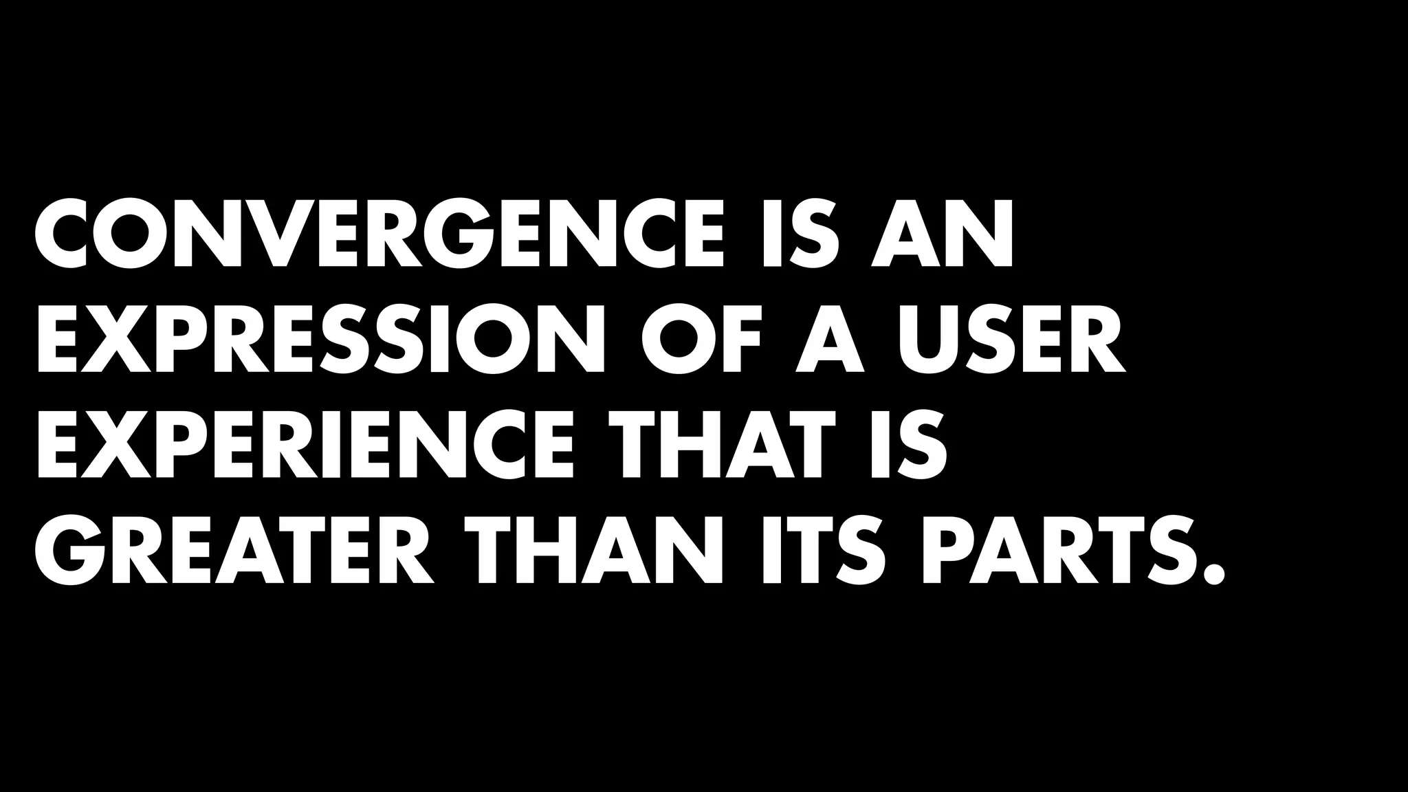 CONVERGENCE IS AN 
EXPRESSION OF A USER 
EXPERIENCE THAT IS 
GREATER THAN ITS PARTS. 
 