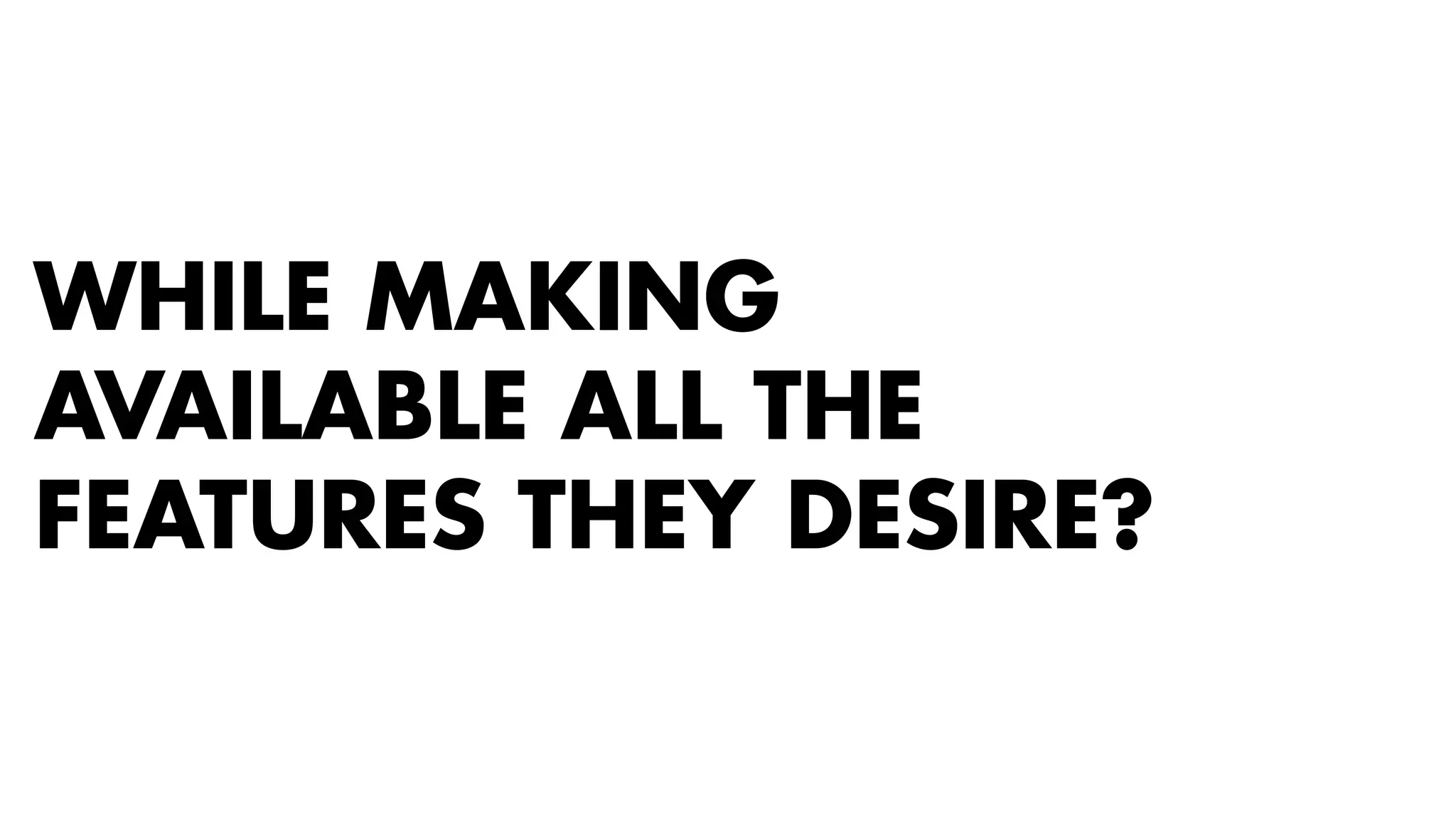 WHILE MAKING 
AVAILABLE ALL THE 
FEATURES THEY DESIRE? 
 