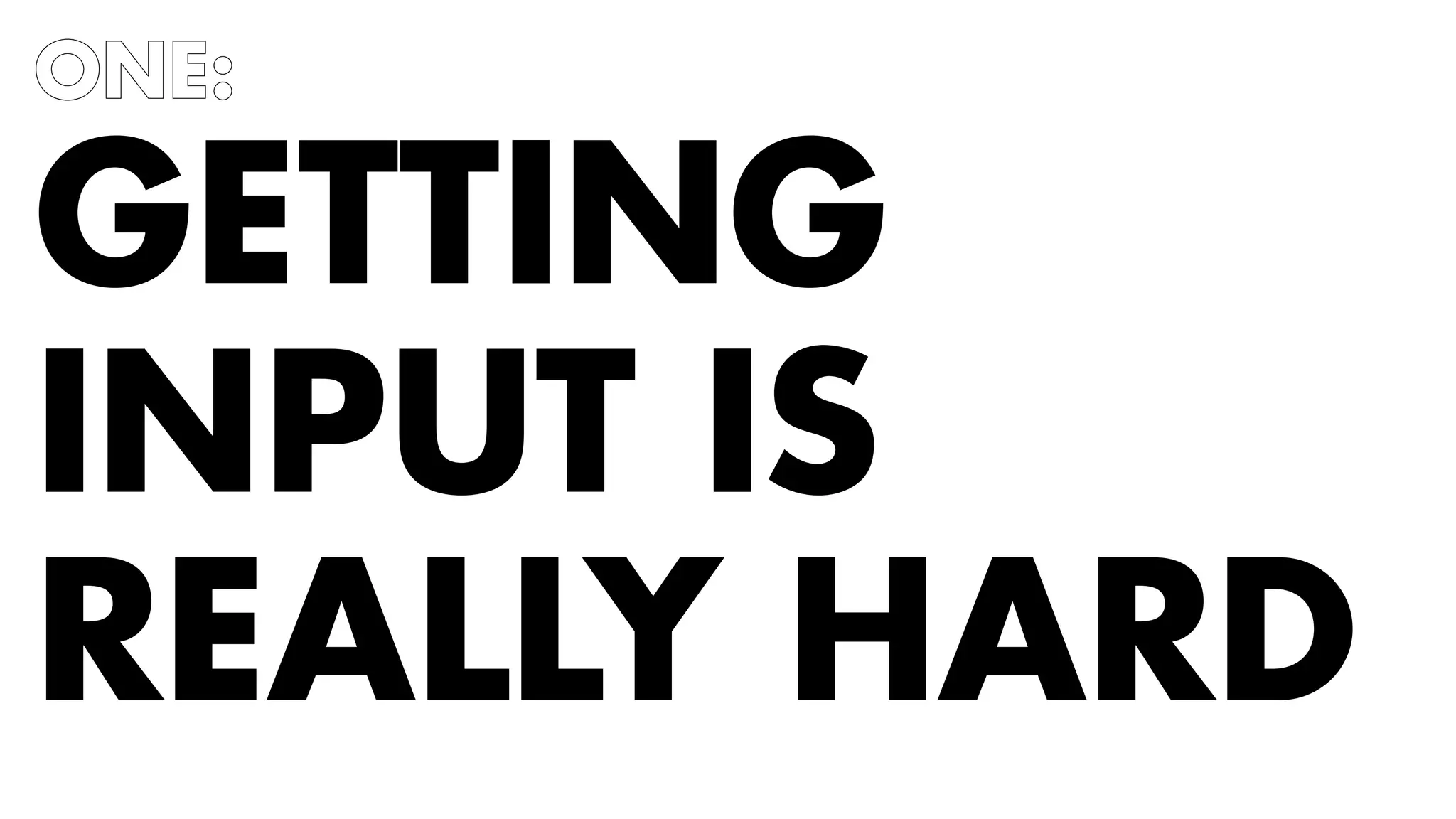 ONE: 
GETTING 
INPUT IS 
REALLY HARD 
 
