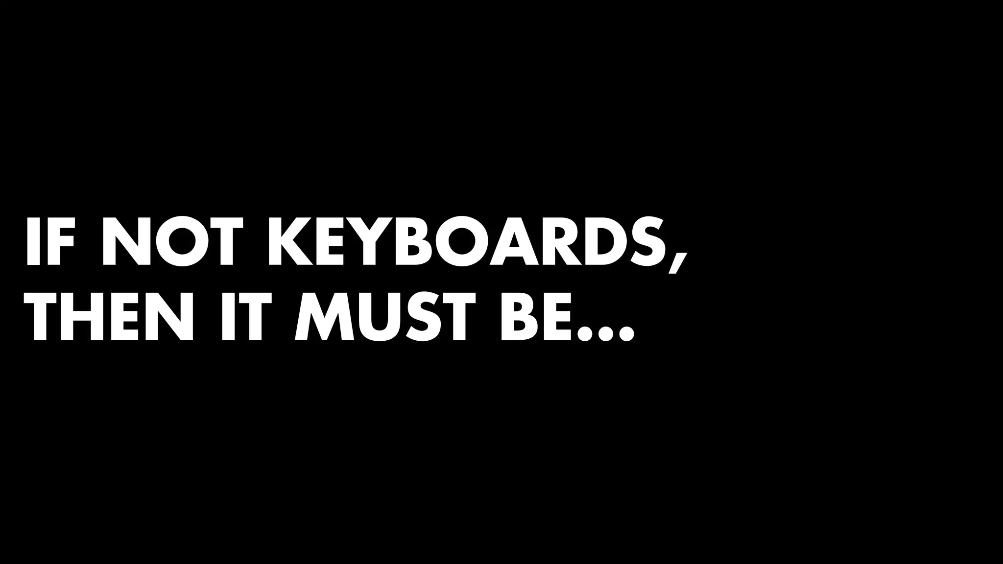 IF NOT KEYBOARDS, 
THEN IT MUST BE… 
 