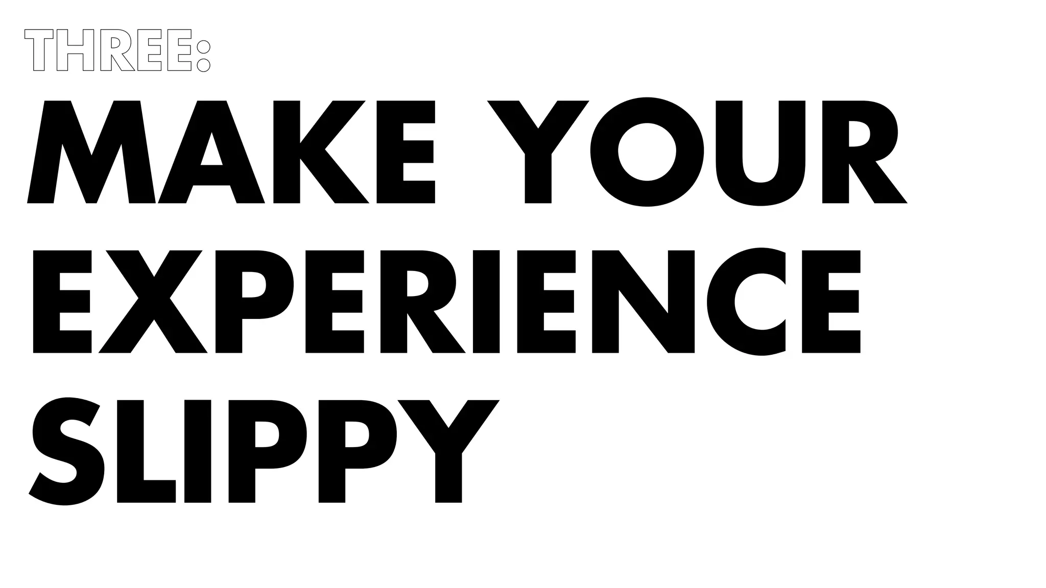 THREE: 
MAKE YOUR 
EXPERIENCE 
SLIPPY 
 
