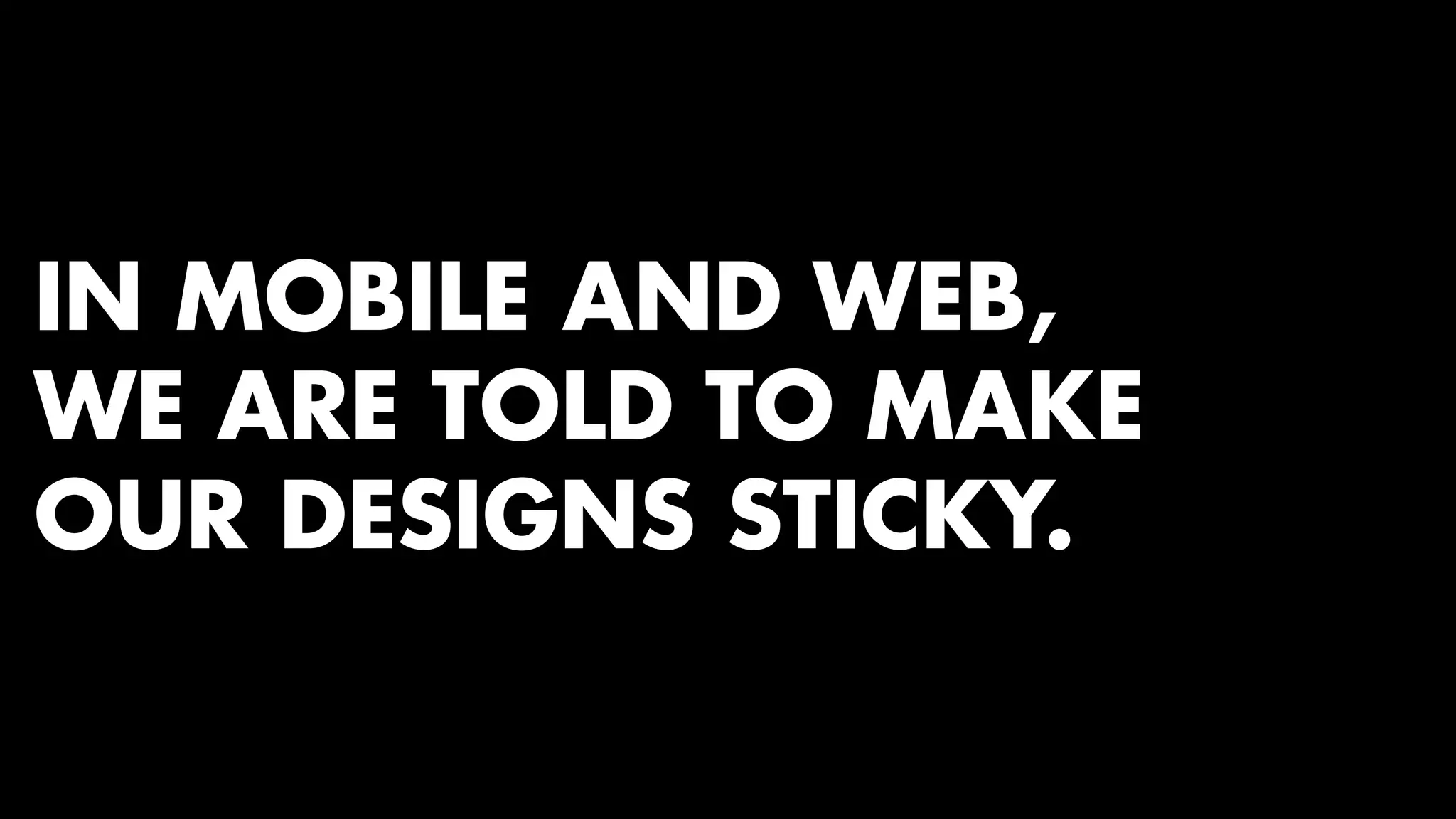 IN MOBILE AND WEB, 
WE ARE TOLD TO MAKE 
OUR DESIGNS STICKY. 
 