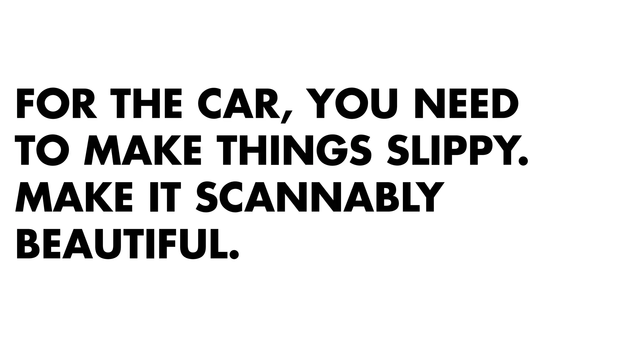 FOR THE CAR, YOU NEED 
TO MAKE THINGS SLIPPY. 
MAKE IT SCANNABLY 
BEAUTIFUL. 
 