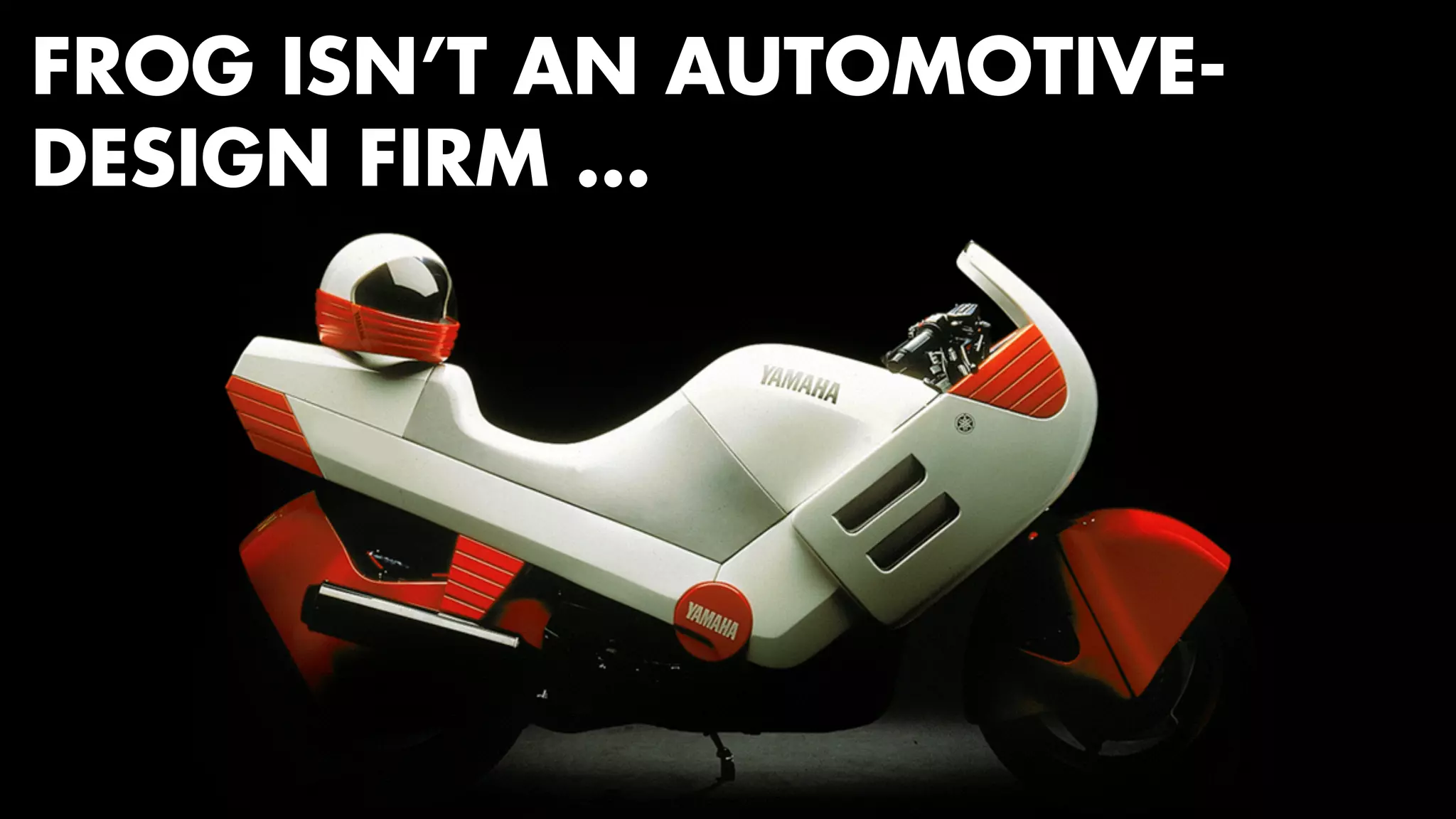 FROG ISN’T AN AUTOMOTIVE-DESIGN 
FIRM … 
 