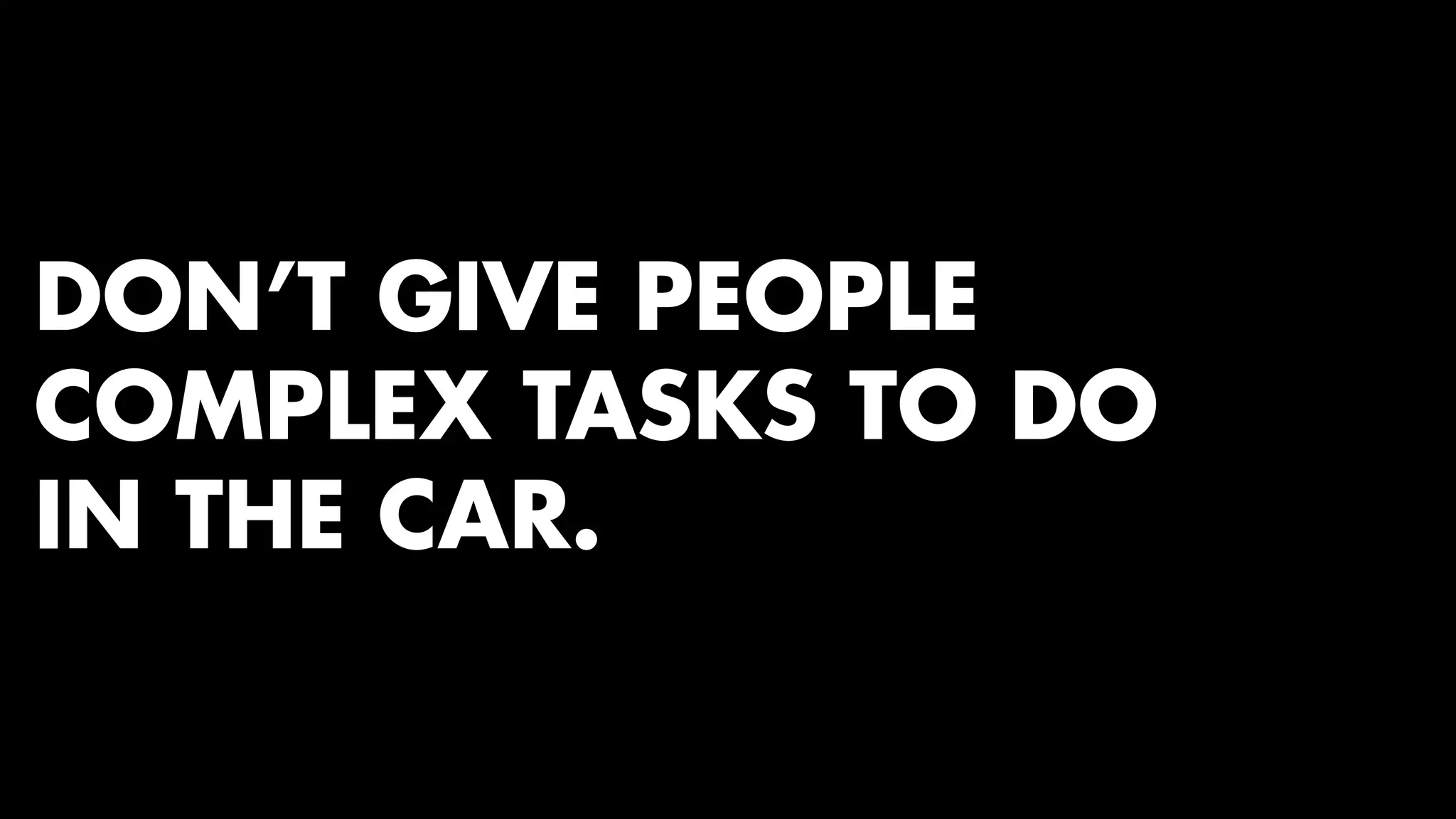 DON’T GIVE PEOPLE 
COMPLEX TASKS TO DO 
IN THE CAR. 
 