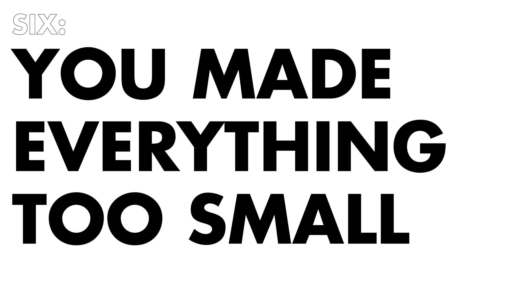 SIX: 
YOU MADE 
EVERYTHING 
TOO SMALL 
 