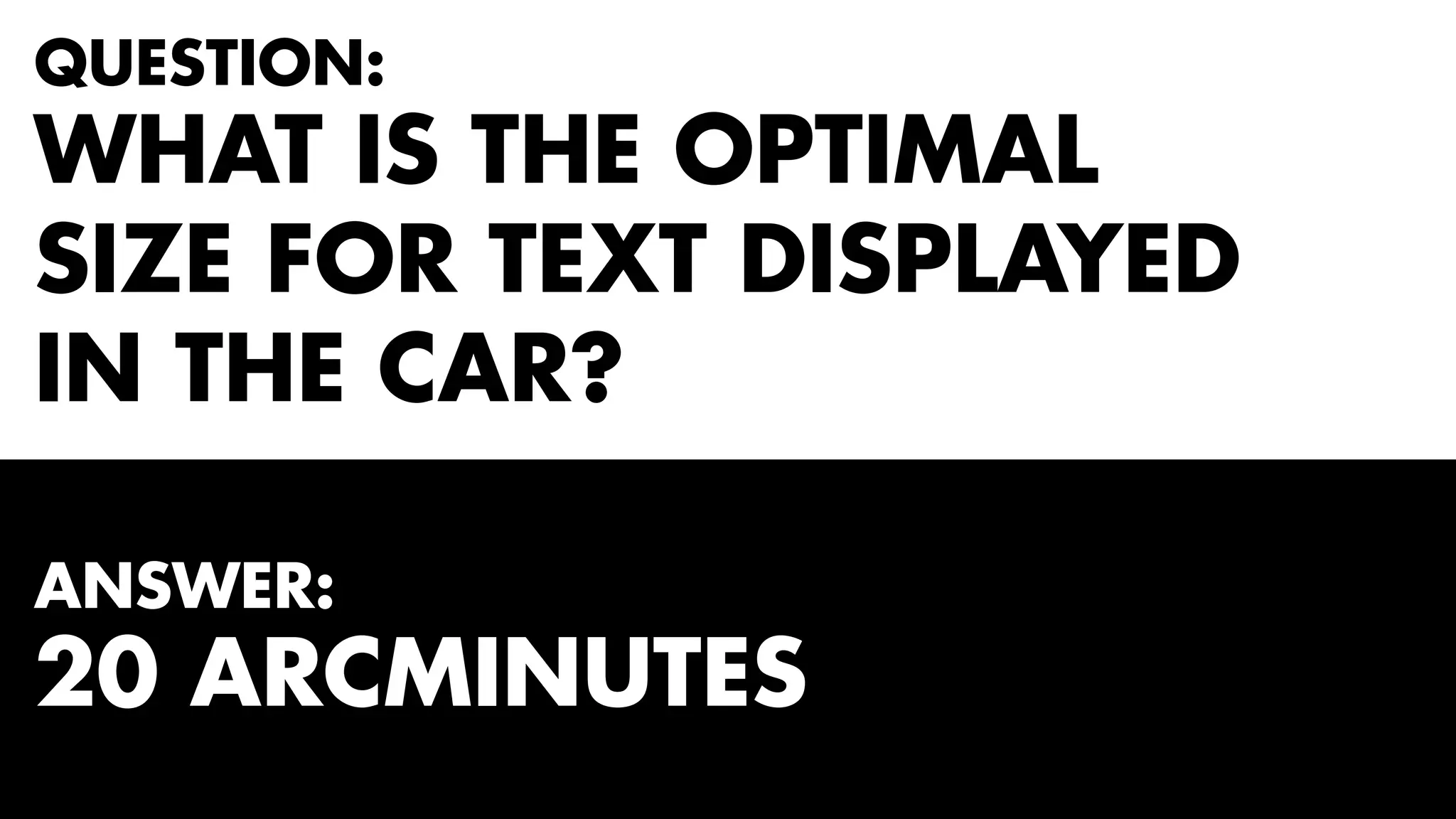 QUESTION: 
WHAT IS THE OPTIMAL 
SIZE FOR TEXT DISPLAYED 
IN THE CAR? 
ANSWER: 
20 ARCMINUTES 
 
