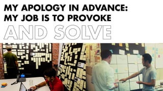 MY APOLOGY IN ADVANCE: 
MY JOB IS TO PROVOKE 
AND SOLVE 
 