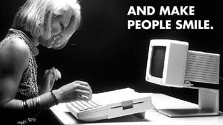 AND MAKE 
PEOPLE SMILE. 
11 
 