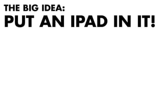 THE BIG IDEA: 
PUT AN IPAD IN IT! 
 