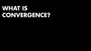 WHAT IS 
CONVERGENCE? 
 
