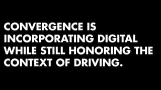 CONVERGENCE IS 
INCORPORATING DIGITAL 
WHILE STILL HONORING THE 
CONTEXT OF DRIVING. 
 