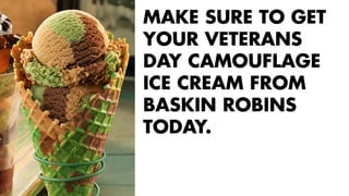 MAKE SURE TO GET 
YOUR VETERANS 
DAY CAMOUFLAGE 
ICE CREAM FROM 
BASKIN ROBINS 
TODAY. 
 